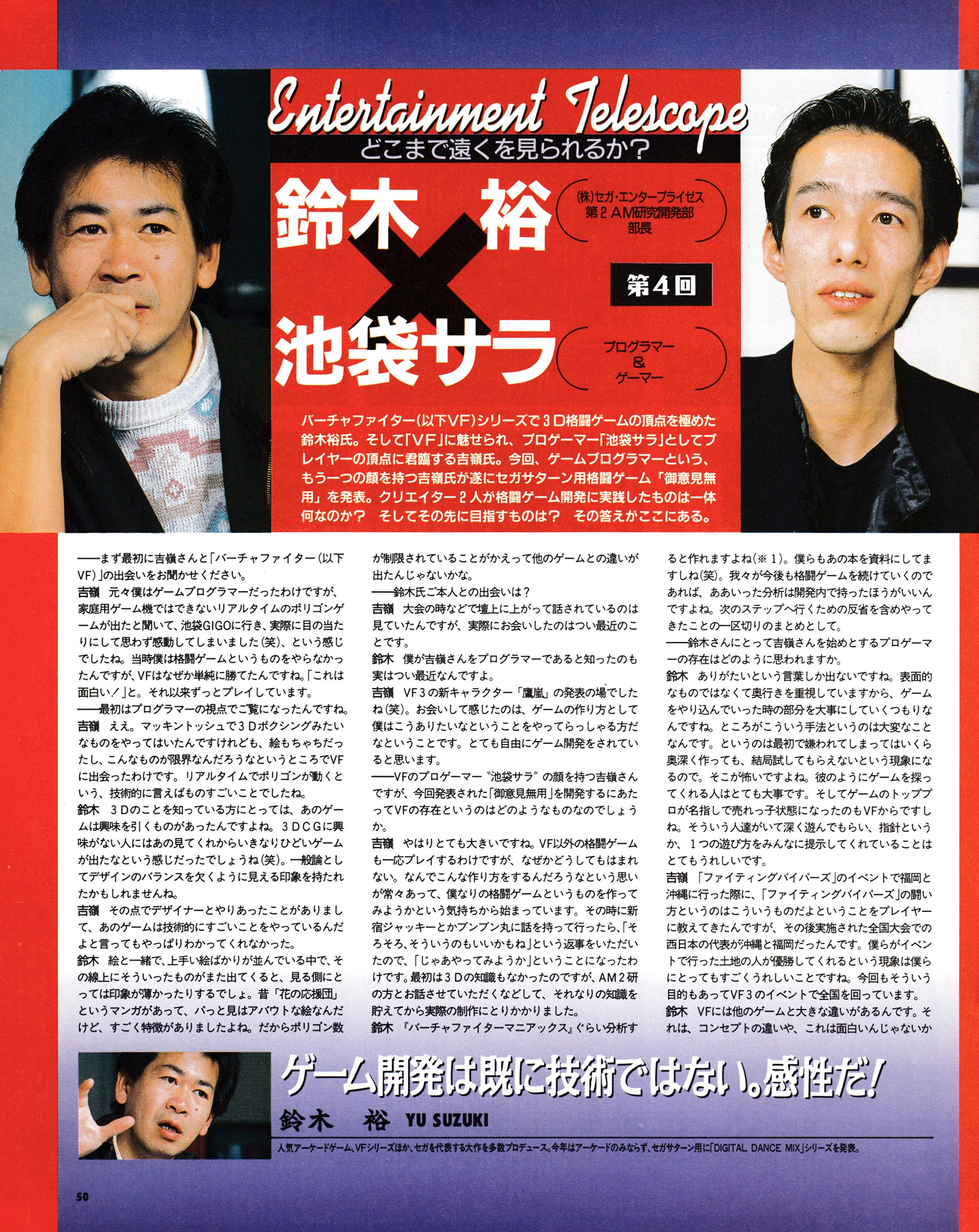 4th in a series of talks between Yu Suzuki and Ikebukuro Sarah (Toyohiko Yoshimine), about Virtua Fighter 3 and Goiken Muyou Anarchy in the Nippon as well as game development in general.
Taken from Sega Magazine - セガマガジン 1997-03 (Japan)